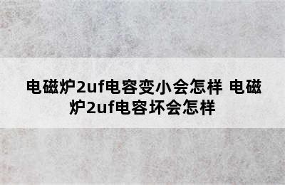 电磁炉2uf电容变小会怎样 电磁炉2uf电容坏会怎样